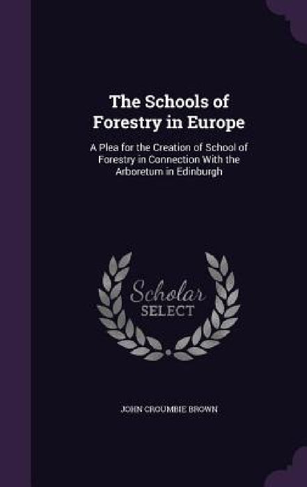 The Schools of Forestry in Europe: A Plea for the Creation of School of Forestry in Connection With the Arboretum in Edinburgh by John Croumbie Brown