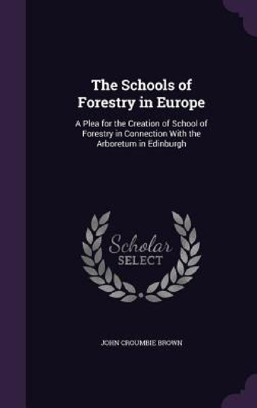 The Schools of Forestry in Europe: A Plea for the Creation of School of Forestry in Connection With the Arboretum in Edinburgh by John Croumbie Brown