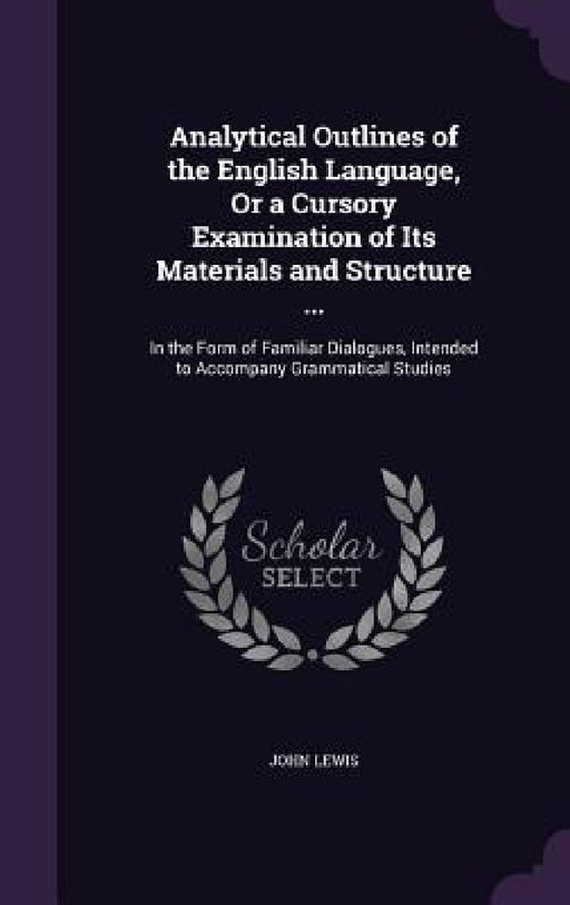 Analytical Outlines of the English Language, Or a Cursory Examination of Its Materials and Structure ...: In the Form of Familiar Dialogues, Intended by John Lewis