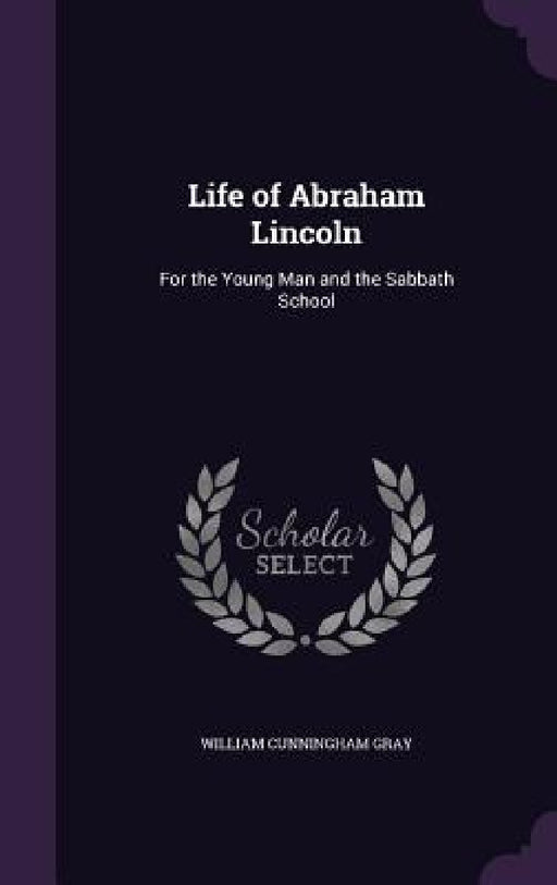 Life of Abraham Lincoln: For the Young Man and the Sabbath School by William Cunningham Gray