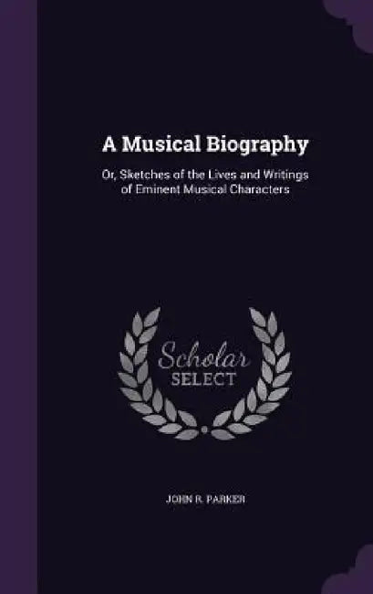 A Musical Biography: Or, Sketches of the Lives and Writings of Eminent Musical Characters by John R. Parker