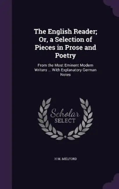 The English Reader; Or, a Selection of Pieces in Prose and Poetry: From the Most Eminent Modern Writers ... With Explanatory German Notes by H. M. Melford