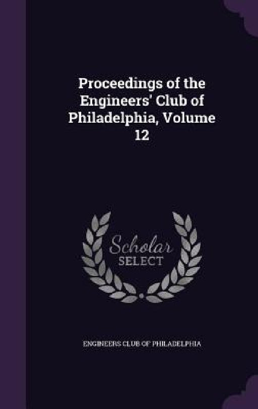 Proceedings of the Engineers' Club of Philadelphia, Volume 12 by Engineers Club of Philadelphia