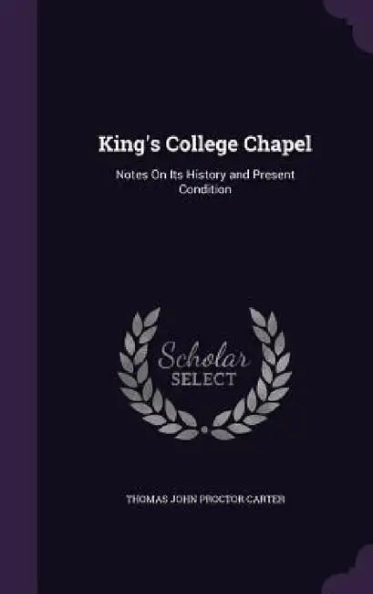 King's College Chapel: Notes On Its History and Present Condition by Thomas John Proctor Carter