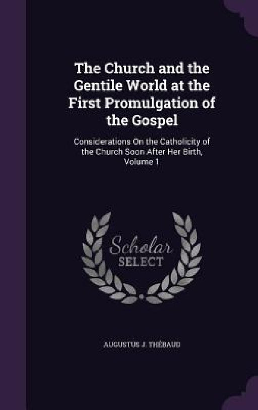 The Church and the Gentile World at the First Promulgation of the Gospel: Considerations On the Catholicity of the Church Soon After Her Birth, Volume by Augustus J. Thébaud