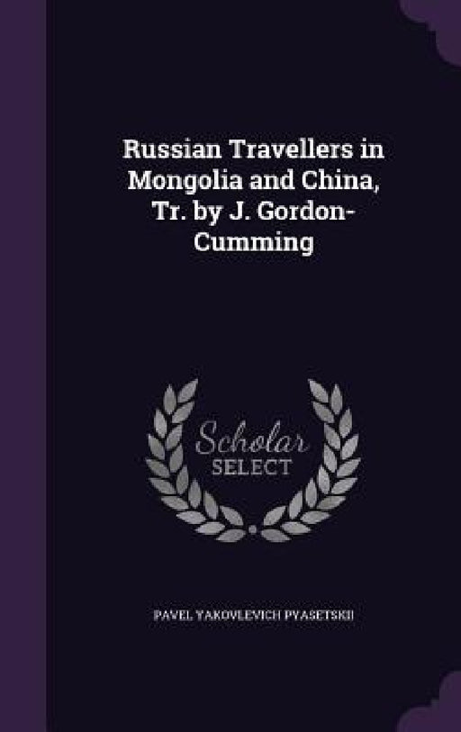 Russian Travellers in Mongolia and China, Tr. by J. Gordon-Cumming by Pavel Yakovlevich Pyasetskii
