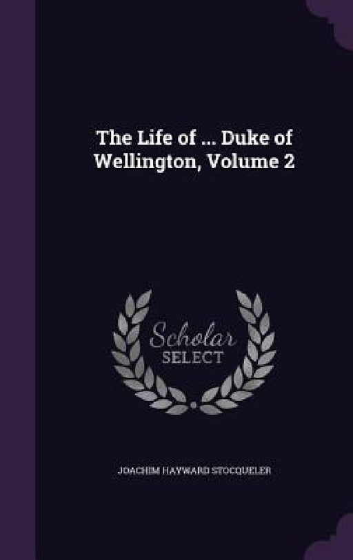 The Life of ... Duke of Wellington, Volume 2 by Joachim Hayward Stocqueler
