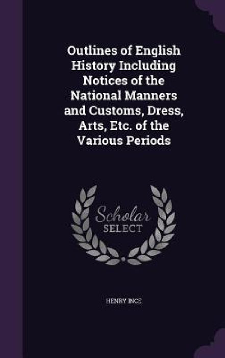 Outlines of English History Including Notices of the National Manners and Customs, Dress, Arts, Etc. of the Various Periods by Henry Ince