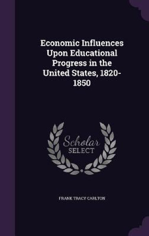 Economic Influences Upon Educational Progress in the United States, 1820-1850 by Frank Tracy Carlton
