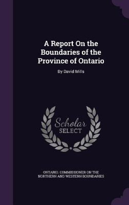 A Report On the Boundaries of the Province of Ontario: By David Mills by Ontario Commissioner on the Northern an