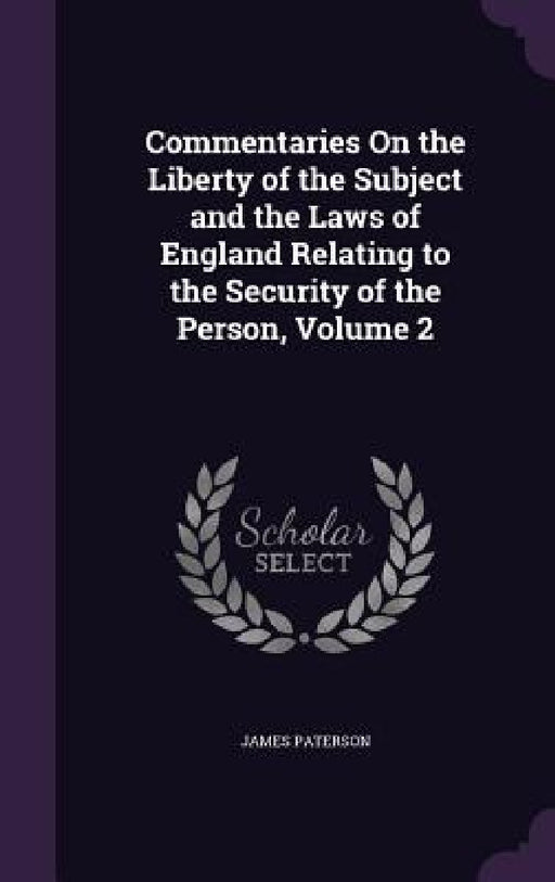 Commentaries On the Liberty of the Subject and the Laws of England Relating to the Security of the Person, Volume 2 by James Paterson