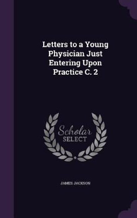 Letters to a Young Physician Just Entering Upon Practice C. 2 by James Jackson