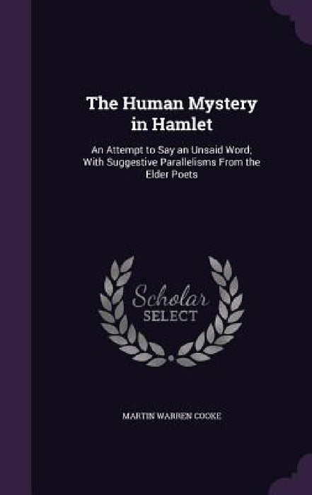 The Human Mystery in Hamlet: An Attempt to Say an Unsaid Word; With Suggestive Parallelisms From the Elder Poets by Martin Warren Cooke