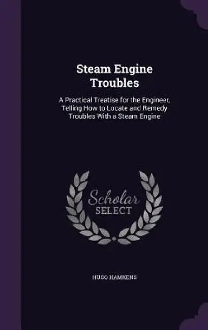 Steam Engine Troubles: A Practical Treatise for the Engineer, Telling How to Locate and Remedy Troubles With a Steam Engine by Hugo Hamkens