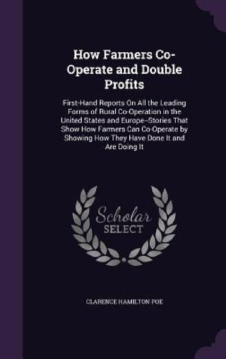 How Farmers Co-Operate and Double Profits: First-Hand Reports On All the Leading Forms of Rural Co-Operation in the United States and Europe--Stories by Clarence Hamilton Poe