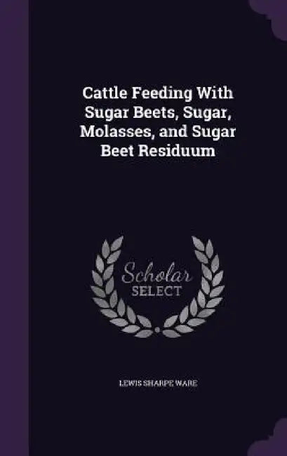 Cattle Feeding With Sugar Beets, Sugar, Molasses, and Sugar Beet Residuum by Lewis Sharpe Ware
