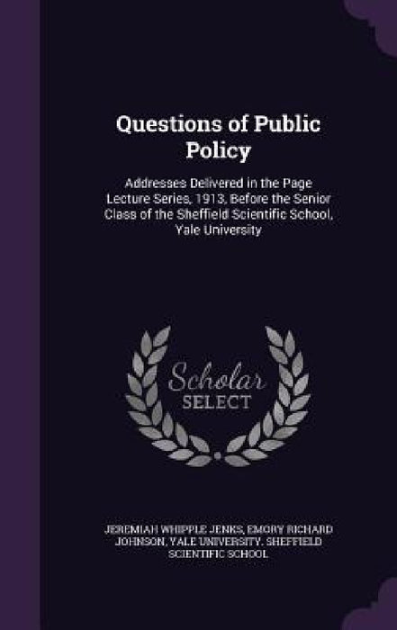 Questions of Public Policy: Addresses Delivered in the Page Lecture Series, 1913, Before the Senior Class of the Sheffield Scientific School, Yale by Jeremiah Whipple Jenks, Emory Richard Johnson, Yale University Sheffield Scientific Sc