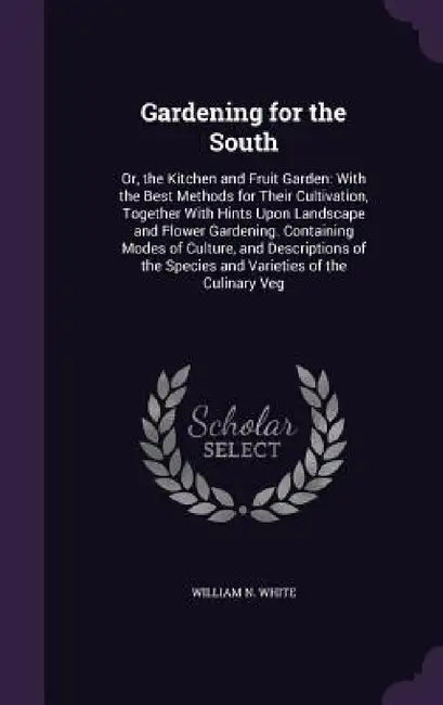 Gardening for the South: Or, the Kitchen and Fruit Garden: With the Best Methods for Their Cultivation, Together With Hints Upon Landscape and by William N. White