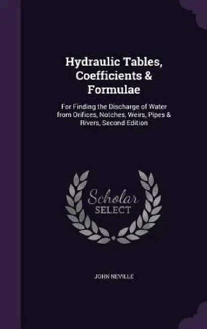 Hydraulic Tables, Coefficients & Formulae: For Finding the Discharge of Water from Orifices, Notches, Weirs, Pipes & Rivers, Second Edition by John Neville