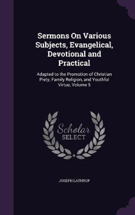 Sermons On Various Subjects, Evangelical, Devotional and Practical: Adapted to the Promotion of Christian Piety, Family Religion, and Youthful Virtue, by Joseph Lathrop