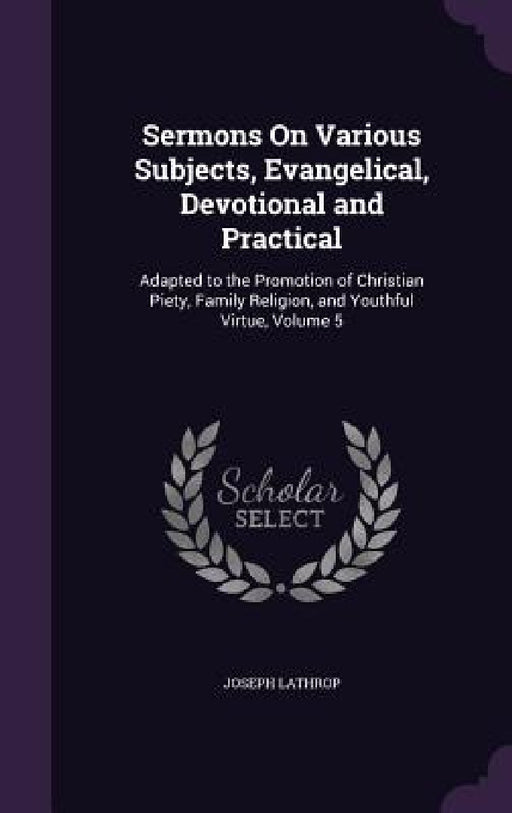 Sermons On Various Subjects, Evangelical, Devotional and Practical: Adapted to the Promotion of Christian Piety, Family Religion, and Youthful Virtue, by Joseph Lathrop