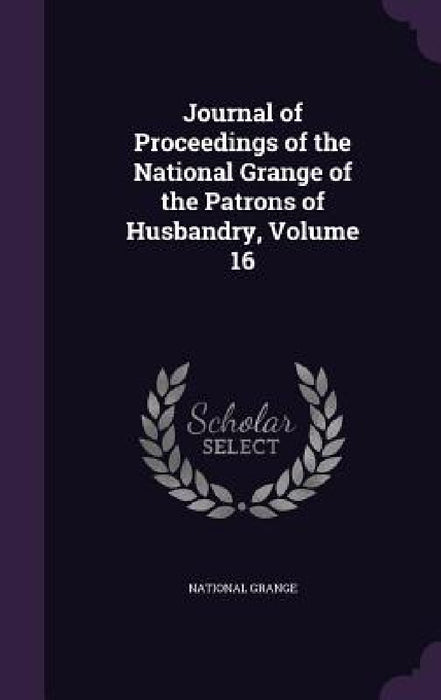 Journal of Proceedings of the National Grange of the Patrons of Husbandry, Volume 16 by National Grange