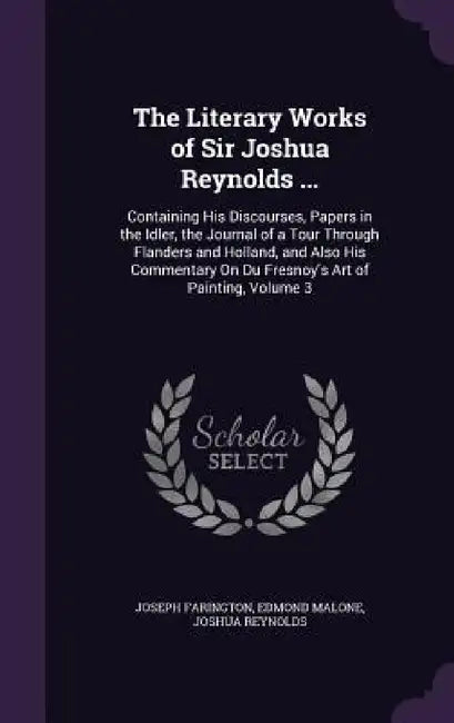 The Literary Works of Sir Joshua Reynolds ...: Containing His Discourses, Papers in the Idler, the Journal of a Tour Through Flanders and Holland, and by Joseph Farington, Edmond Malone, Joshua Reynolds