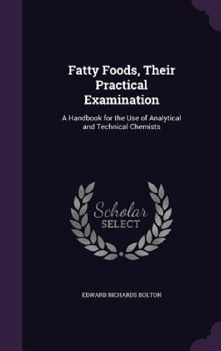 Fatty Foods, Their Practical Examination: A Handbook for the Use of Analytical and Technical Chemists by Edward Richards Bolton