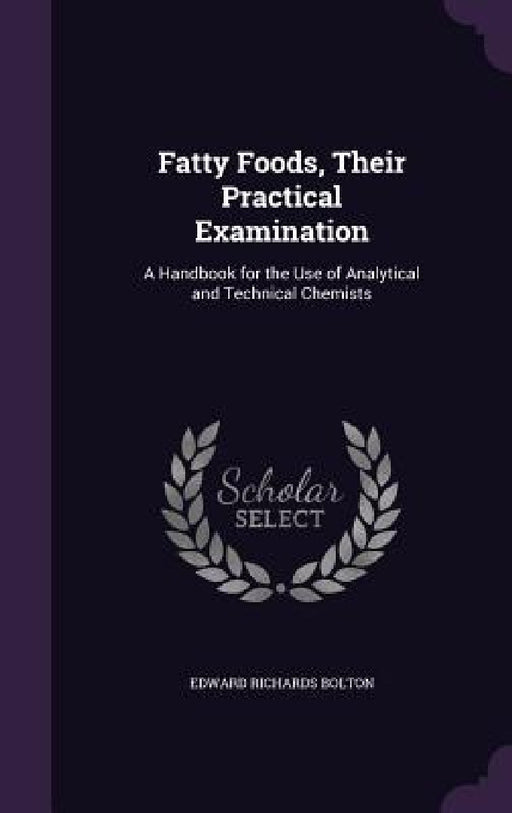 Fatty Foods, Their Practical Examination: A Handbook for the Use of Analytical and Technical Chemists by Edward Richards Bolton