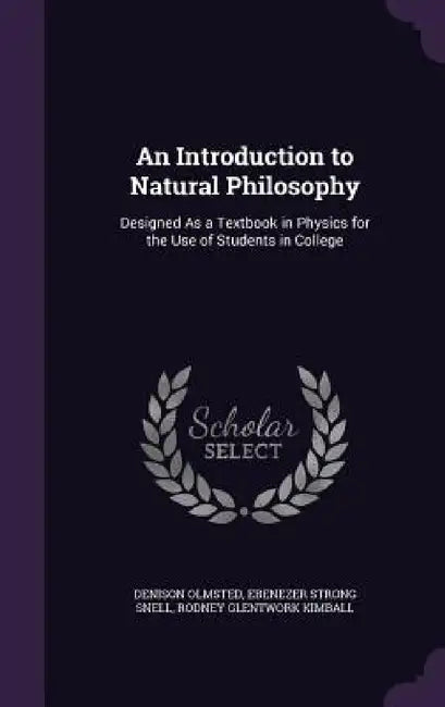 An Introduction to Natural Philosophy: Designed As a Textbook in Physics for the Use of Students in College by Denison Olmsted, Ebenezer Strong Snell, Rodney Glentwork Kimball