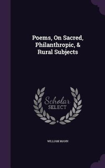 Poems, On Sacred, Philanthropic, & Rural Subjects by William Mann