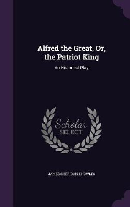 Alfred the Great, Or, the Patriot King: An Historical Play by James Sheridan Knowles