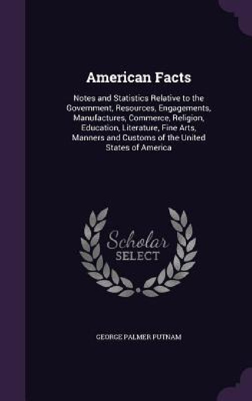 American Facts: Notes and Statistics Relative to the Government, Resources, Engagements, Manufactures, Commerce, Religion, Education, by George Palmer Putnam