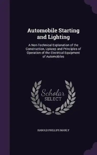 Automobile Starting and Lighting: A Non-Technical Explanation of the Construction, Upkeep and Principles of Operation of the Electrical Equipment of A by Harold Phillips Manly