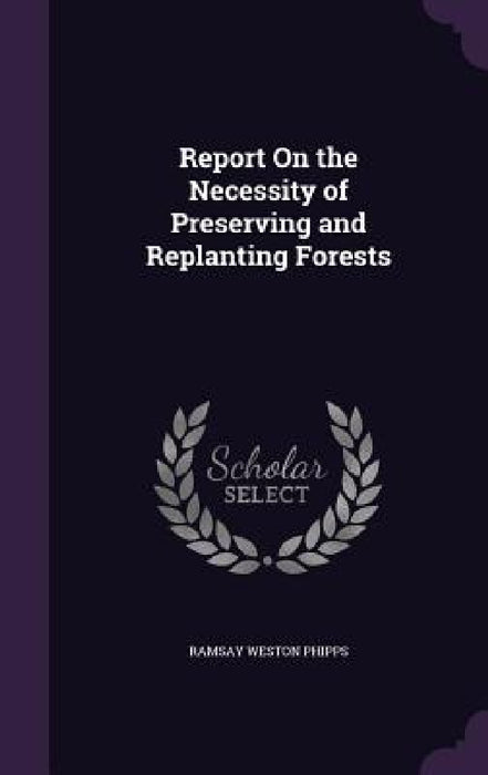 Report On the Necessity of Preserving and Replanting Forests by Ramsay Weston Phipps