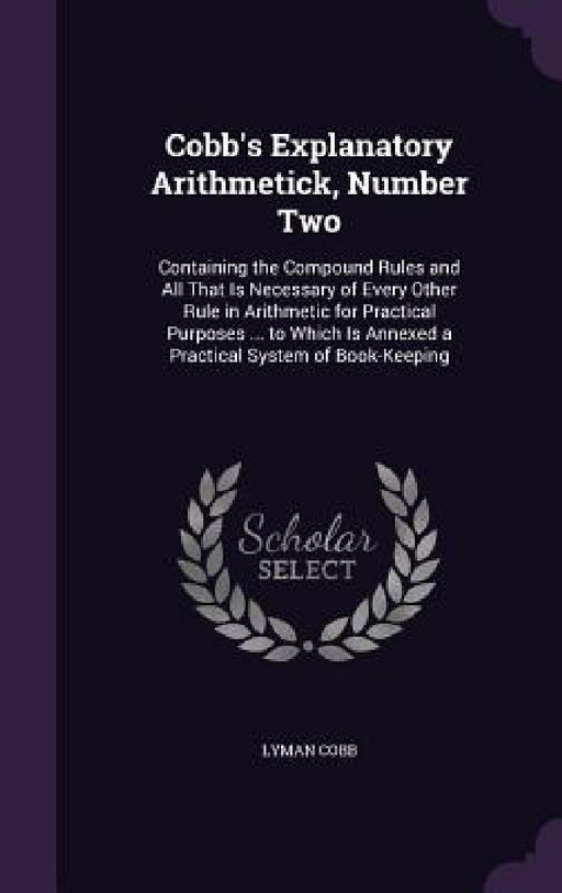 Cobb's Explanatory Arithmetick, Number Two: Containing the Compound Rules and All That Is Necessary of Every Other Rule in Arithmetic for Practical Pu by Lyman Cobb
