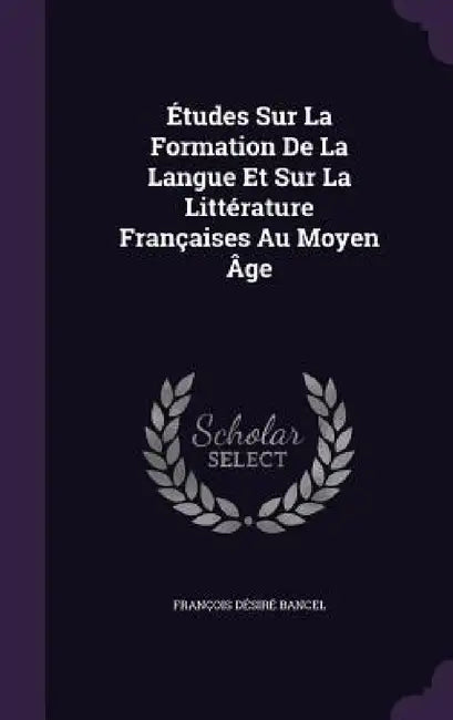 Études Sur La Formation De La Langue Et Sur La Littérature Françaises Au Moyen Âge by François Désiré Bancel