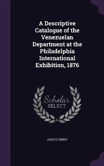 A Descriptive Catalogue of the Venezuelan Department at the Philadelphia International Exhibition, 1876 by Adolfo Ernst