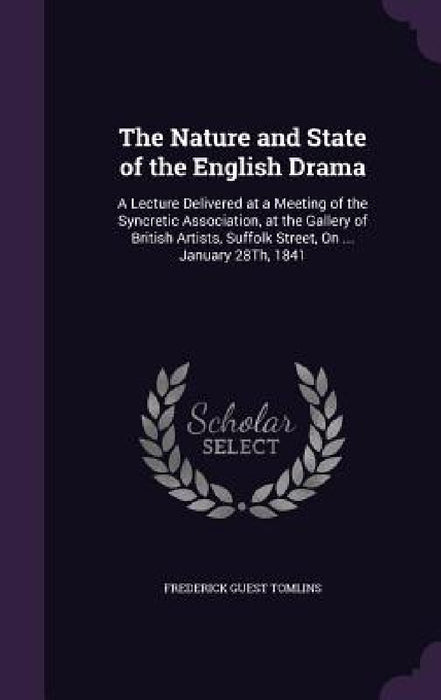 The Nature and State of the English Drama: A Lecture Delivered at a Meeting of the Syncretic Association, at the Gallery of British Artists, Suffolk S by Frederick Guest Tomlins