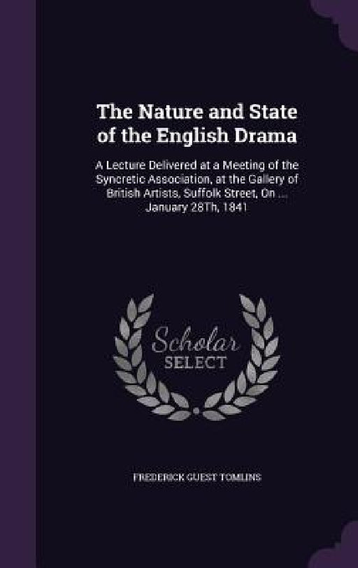 The Nature and State of the English Drama: A Lecture Delivered at a Meeting of the Syncretic Association, at the Gallery of British Artists, Suffolk S by Frederick Guest Tomlins