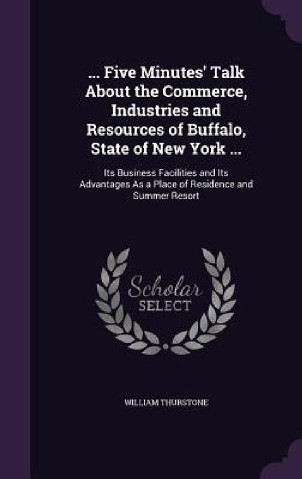 ... Five Minutes' Talk About the Commerce, Industries and Resources of Buffalo, State of New York ...: Its Business Facilities and Its Advantages As a by William Thurstone