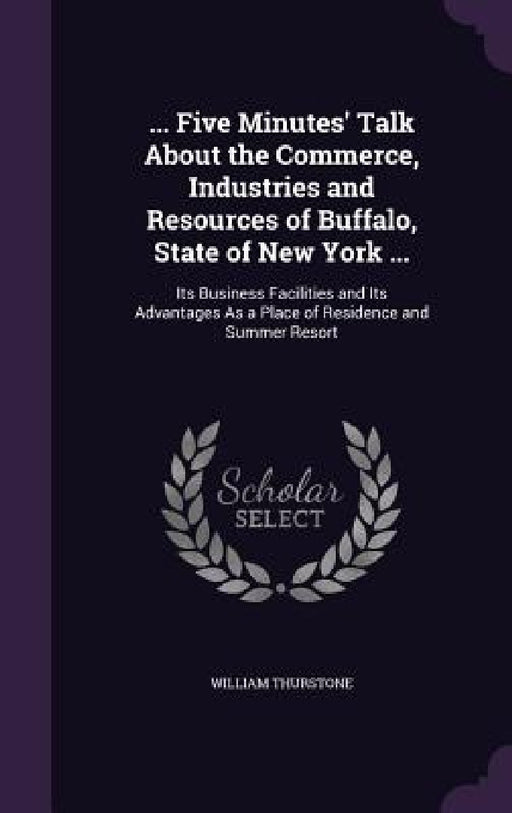 ... Five Minutes' Talk About the Commerce, Industries and Resources of Buffalo, State of New York ...: Its Business Facilities and Its Advantages As a by William Thurstone