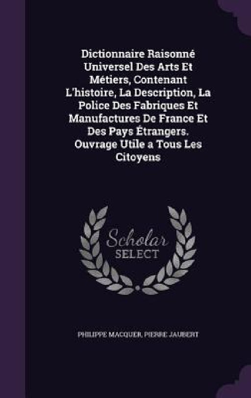 Dictionnaire Raisonné Universel Des Arts Et Métiers, Contenant L'histoire, La Description, La Police Des Fabriques Et Manufactures De France Et Des Pa by Philippe Macquer, Pierre Jaubert