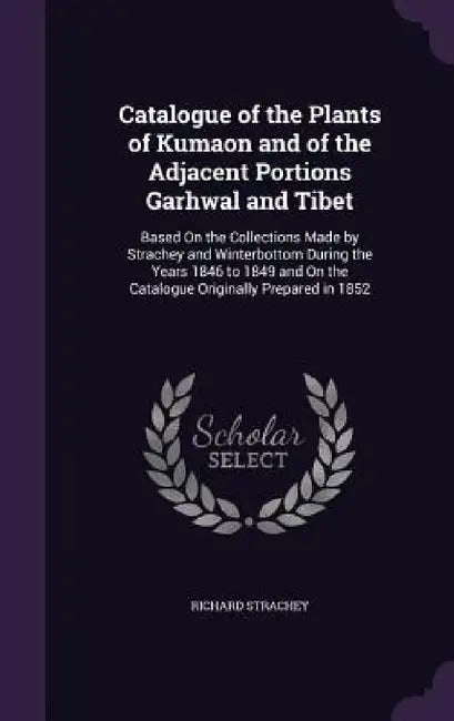 Catalogue of the Plants of Kumaon and of the Adjacent Portions Garhwal and Tibet: Based On the Collections Made by Strachey and Winterbottom During th by Richard Strachey
