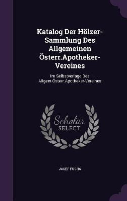 Katalog Der Hölzer-Sammlung Des Allgemeinen Österr.Apotheker-Vereines: Im Selbstverlage Des Allgem.Österr.Apotheker-Vereines by Josef Fuchs