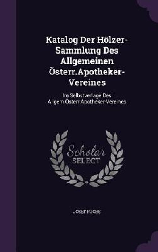 Katalog Der Hölzer-Sammlung Des Allgemeinen Österr.Apotheker-Vereines: Im Selbstverlage Des Allgem.Österr.Apotheker-Vereines by Josef Fuchs