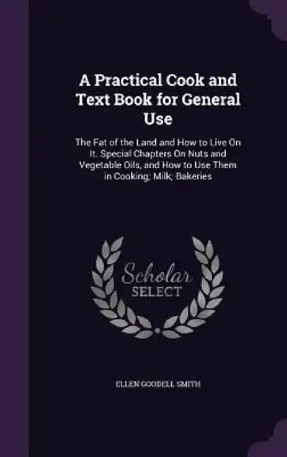 A Practical Cook and Text Book for General Use: The Fat of the Land and How to Live On It. Special Chapters On Nuts and Vegetable Oils, and How to Use by Ellen Goodell Smith