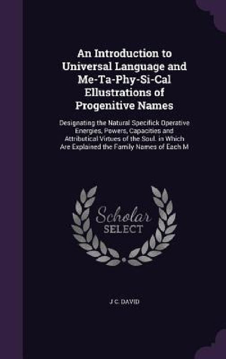 An Introduction to Universal Language and Me-Ta-Phy-Si-Cal Ellustrations of Progenitive Names: Designating the Natural Specifick Operative Energies, P by J. C. David