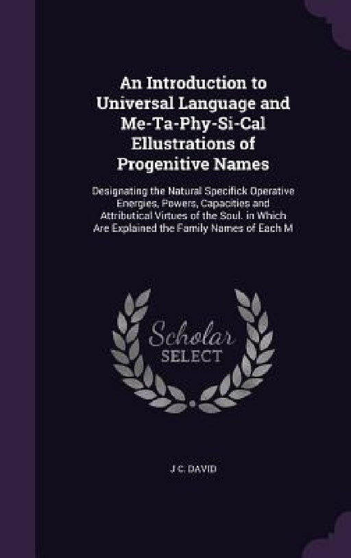 An Introduction to Universal Language and Me-Ta-Phy-Si-Cal Ellustrations of Progenitive Names: Designating the Natural Specifick Operative Energies, P by J. C. David