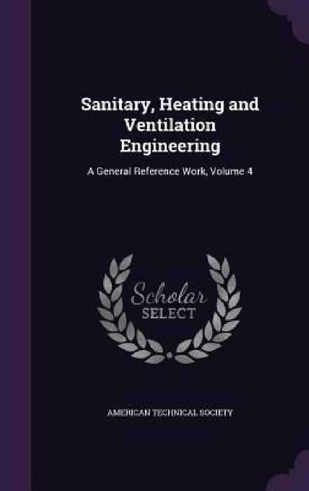 Sanitary, Heating and Ventilation Engineering: A General Reference Work, Volume 4 by American Technical Society